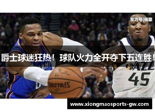 爵士球迷狂热！球队火力全开夺下五连胜！