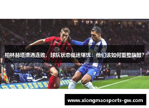 柏林赫塔遭遇连败，球队状态低迷堪忧：他们该如何重整旗鼓？