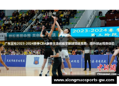广东宣布2023-2024赛季CBA联赛主场将搬至新球馆体育局：提升球迷观赛体验